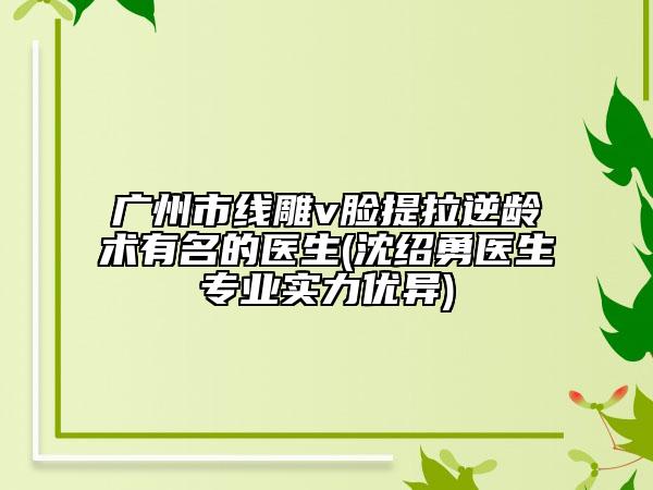 廣州市線雕v臉提拉逆齡術(shù)有名的醫(yī)生(沈紹勇醫(yī)生專業(yè)實力優(yōu)異)