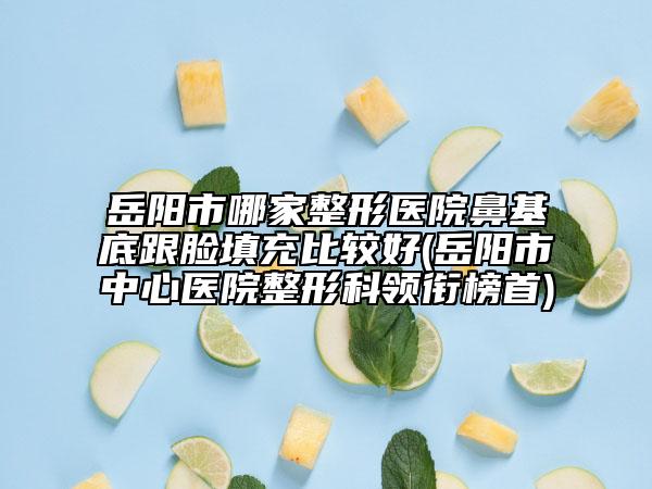 岳陽市哪家整形醫(yī)院鼻基底跟臉填充比較好(岳陽市中心醫(yī)院整形科領(lǐng)銜榜首)