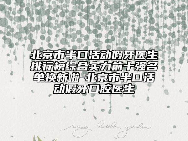 北京市半口活動(dòng)假牙醫(yī)生排行榜綜合實(shí)力前十強(qiáng)名單換新啦-北京市半口活動(dòng)假牙口腔醫(yī)生