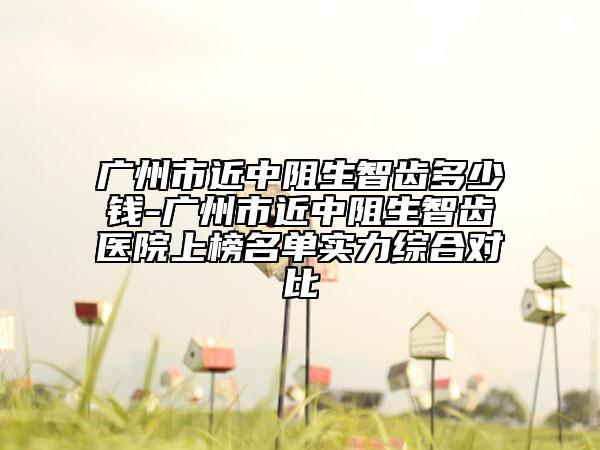 廣州市近中阻生智齒多少錢-廣州市近中阻生智齒醫(yī)院上榜名單實(shí)力綜合對比