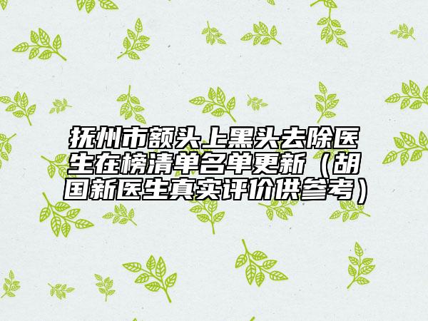 撫州市額頭上黑頭去除醫(yī)生在榜清單名單更新（胡國新醫(yī)生真實(shí)評(píng)價(jià)供參考）