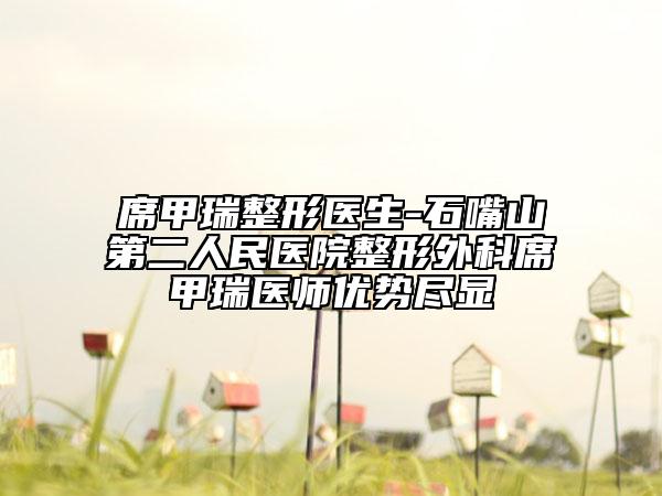 席甲瑞整形醫(yī)生-石嘴山第二人民醫(yī)院整形外科席甲瑞醫(yī)師優(yōu)勢(shì)盡顯