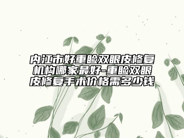 內(nèi)江市好重瞼雙眼皮修復(fù)機(jī)構(gòu)哪家最好-重瞼雙眼皮修復(fù)手術(shù)價(jià)格需多少錢(qián)