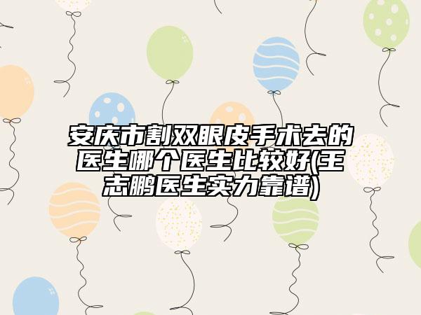 安慶市割雙眼皮手術去的醫(yī)生哪個醫(yī)生比較好(王志鵬醫(yī)生實力靠譜)