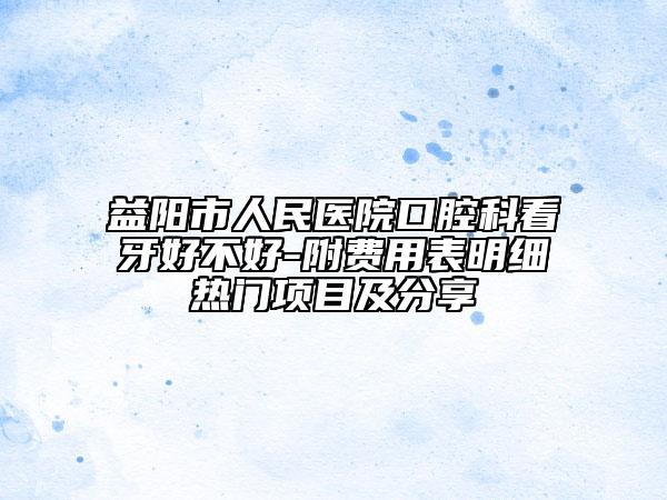 益陽市人民醫(yī)院口腔科看牙好不好-附費用表明細熱門項目及分享