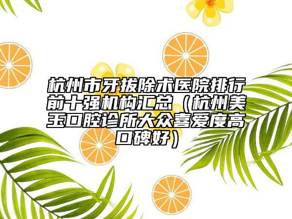 杭州市牙拔除術(shù)醫(yī)院排行前十強機構(gòu)匯總（杭州美玉口腔診所大眾喜愛度高口碑好）