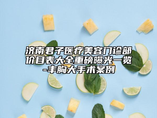 濟(jì)南君子醫(yī)療美容門診部價(jià)目表大全重磅曝光一覽-豐胸大手術(shù)案例