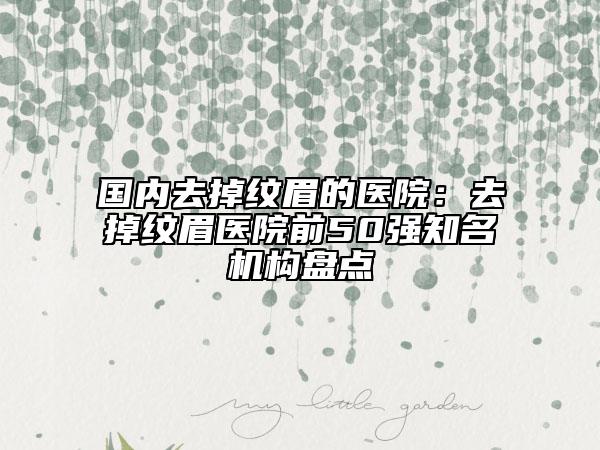 國(guó)內(nèi)去掉紋眉的醫(yī)院：去掉紋眉醫(yī)院前50強(qiáng)知名機(jī)構(gòu)盤點(diǎn)