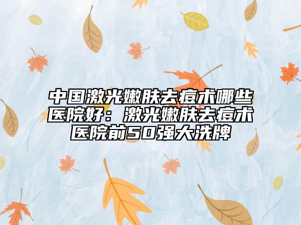 中國(guó)激光嫩膚去痘術(shù)哪些醫(yī)院好：激光嫩膚去痘術(shù)醫(yī)院前50強(qiáng)大洗牌