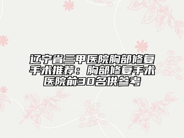 遼寧省三甲醫(yī)院胸部修復(fù)手術(shù)推薦：胸部修復(fù)手術(shù)醫(yī)院前30名供參考