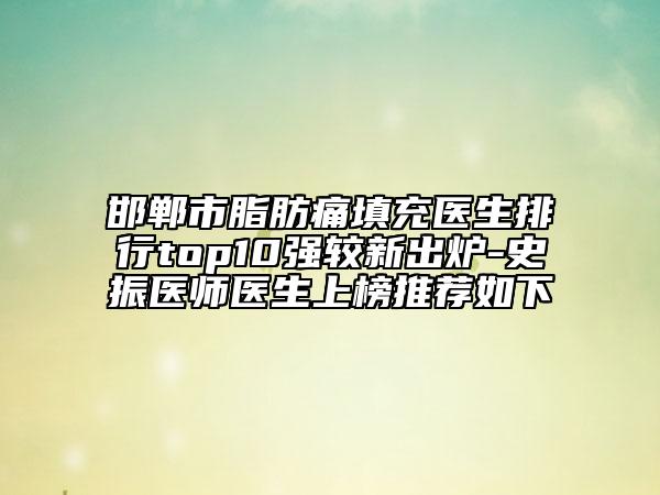 邯鄲市脂肪痛填充醫(yī)生排行top10強較新出爐-史振醫(yī)師醫(yī)生上榜推薦如下