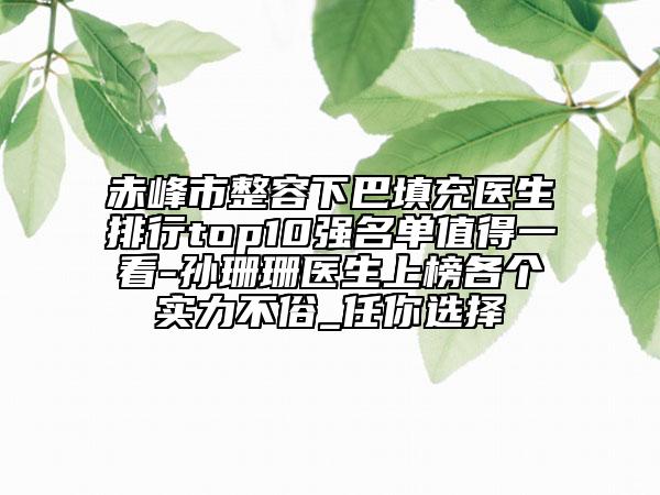 赤峰市整容下巴填充醫(yī)生排行top10強(qiáng)名單值得一看-孫珊珊醫(yī)生上榜各個(gè)實(shí)力不俗_任你選擇