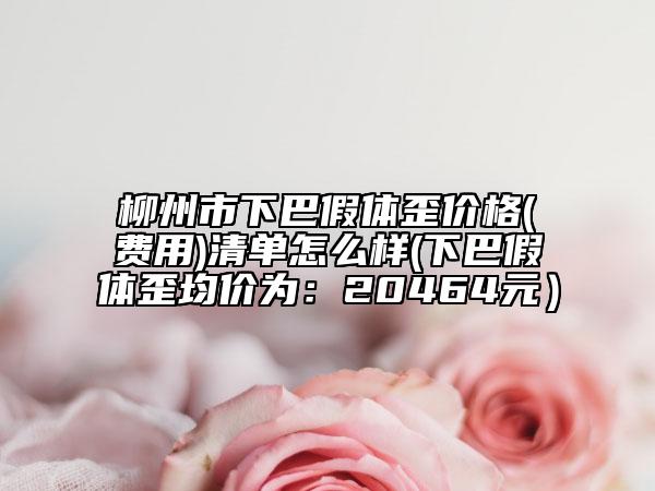 柳州市下巴假體歪價(jià)格(費(fèi)用)清單怎么樣(下巴假體歪均價(jià)為：20464元）