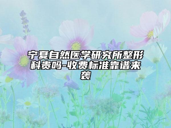 寧夏自然醫(yī)學(xué)研究所整形科貴嗎-收費(fèi)標(biāo)準(zhǔn)靠譜來襲