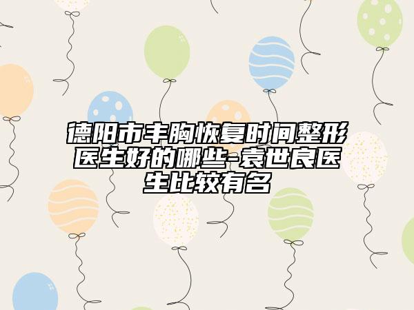 德陽(yáng)市豐胸恢復(fù)時(shí)間整形醫(yī)生好的哪些-袁世良醫(yī)生比較有名
