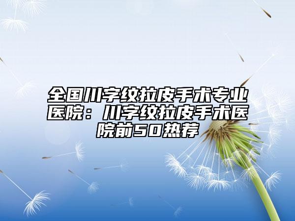 全國川字紋拉皮手術(shù)專業(yè)醫(yī)院：川字紋拉皮手術(shù)醫(yī)院前50熱薦
