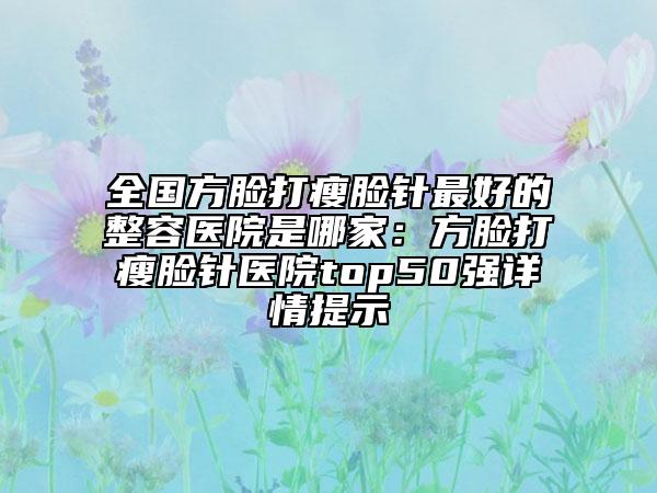 全國方臉打瘦臉針最好的整容醫(yī)院是哪家：方臉打瘦臉針醫(yī)院top50強詳情提示