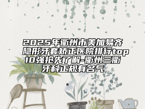 2025年衢州市美加易齊隱形牙套矯正醫(yī)院排行top10強搶先了解-衢州三衢牙科正規(guī)有名氣