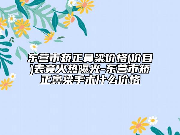 東營(yíng)市矯正鼻梁價(jià)格(價(jià)目)表竟火熱曝光-東營(yíng)市矯正鼻梁手術(shù)什么價(jià)格