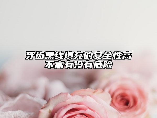 牙齒黑線填充的安全性高不高有沒有危險(xiǎn)