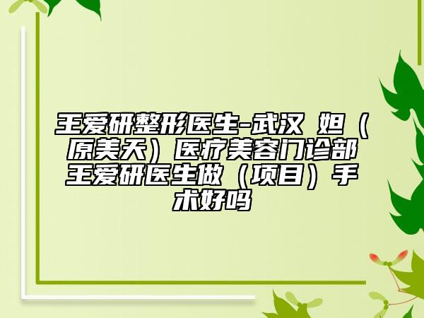 王愛研整形醫(yī)生-武漢媄妲（原美天）醫(yī)療美容門診部王愛研醫(yī)生做（項(xiàng)目）手術(shù)好嗎
