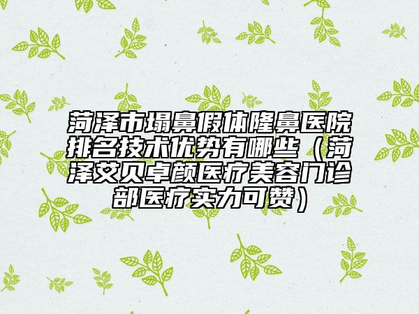 菏澤市塌鼻假體隆鼻醫(yī)院排名技術(shù)優(yōu)勢(shì)有哪些（菏澤艾貝卓顏醫(yī)療美容門診部醫(yī)療實(shí)力可贊）