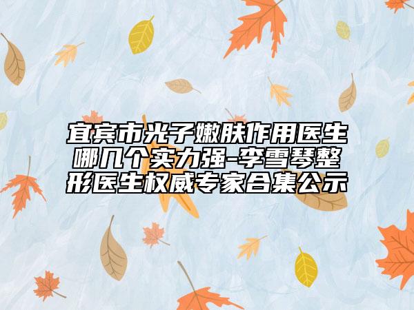 宜賓市光子嫩膚作用醫(yī)生哪幾個(gè)實(shí)力強(qiáng)-李雪琴整形醫(yī)生權(quán)威專(zhuān)家合集公示
