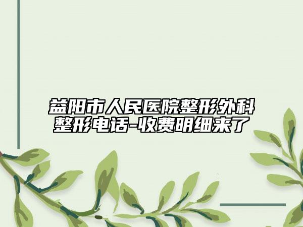 益陽(yáng)市人民醫(yī)院整形外科整形電話-收費(fèi)明細(xì)來(lái)了
