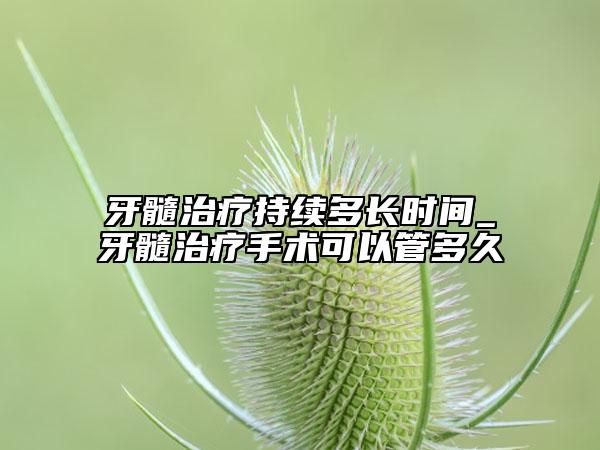 牙髓治療持續(xù)多長時間_牙髓治療手術可以管多久