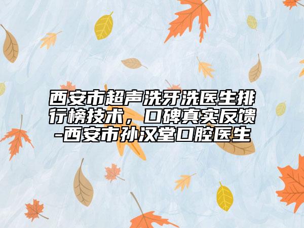 西安市超聲洗牙洗醫(yī)生排行榜技術(shù)，口碑真實反饋-西安市孫漢堂口腔醫(yī)生