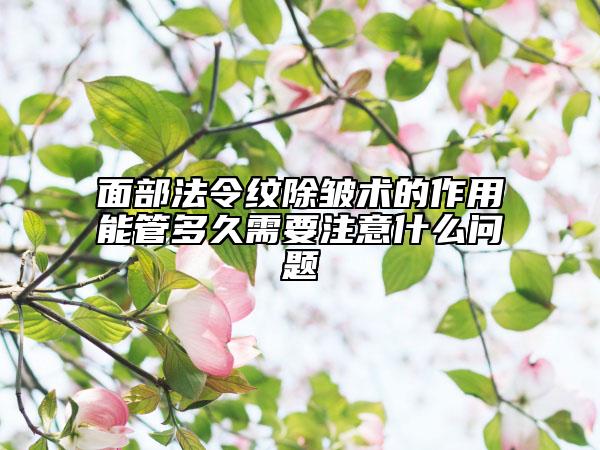 面部法令紋除皺術(shù)的作用能管多久需要注意什么問題
