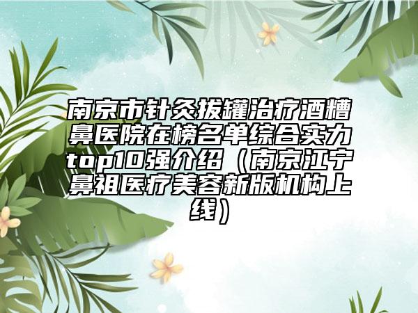 南京市針灸拔罐治療酒糟鼻醫(yī)院在榜名單綜合實(shí)力top10強(qiáng)介紹（南京江寧鼻祖醫(yī)療美容新版機(jī)構(gòu)上線）