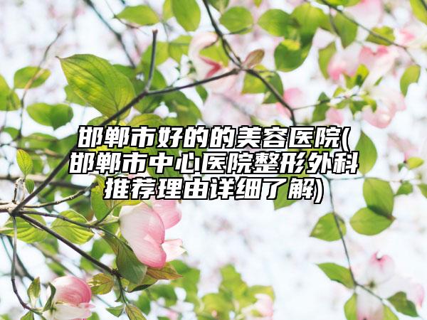 邯鄲市好的的美容醫(yī)院(邯鄲市中心醫(yī)院整形外科推薦理由詳細了解)