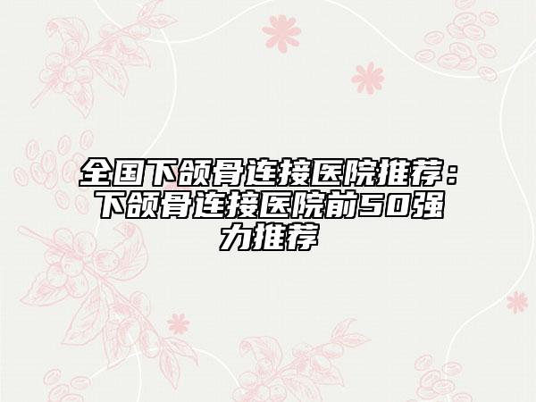 全國(guó)下頜骨連接醫(yī)院推薦：下頜骨連接醫(yī)院前50強(qiáng)力推薦