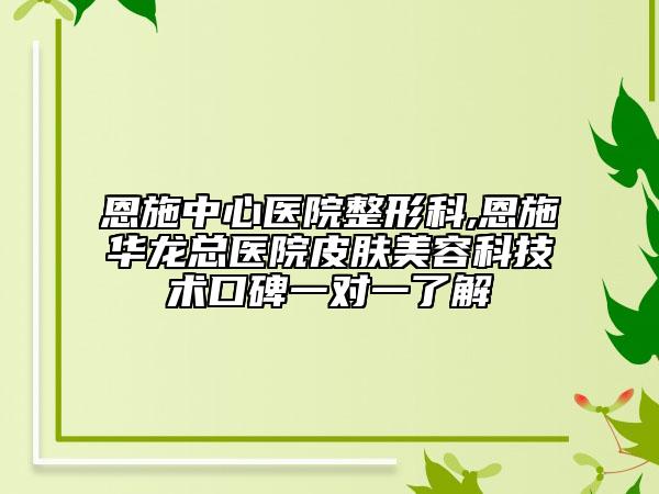 恩施中心醫(yī)院整形科,恩施華龍總醫(yī)院皮膚美容科技術(shù)口碑一對(duì)一了解
