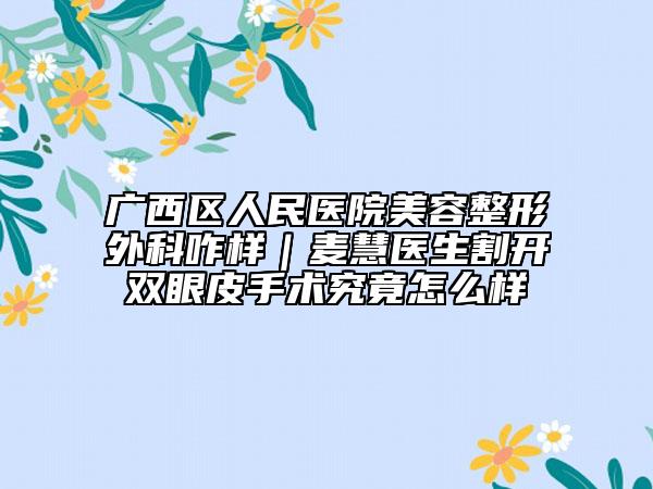 廣西區(qū)人民醫(yī)院美容整形外科咋樣｜麥慧醫(yī)生割開雙眼皮手術究竟怎么樣