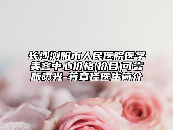長(zhǎng)沙瀏陽(yáng)市人民醫(yī)院醫(yī)學(xué)美容中心價(jià)格(價(jià)目)可靠版曝光-蔣章佳醫(yī)生簡(jiǎn)介