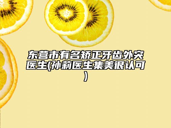 東營(yíng)市有名矯正牙齒外突醫(yī)生(孫莉醫(yī)生集美很認(rèn)可)