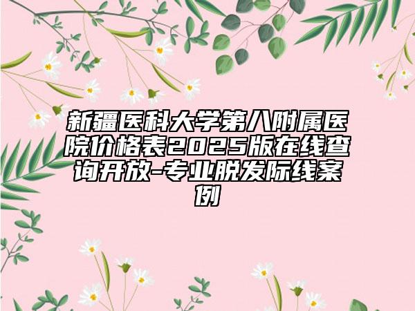新疆醫(yī)科大學(xué)第八附屬醫(yī)院價(jià)格表2025版在線(xiàn)查詢(xún)開(kāi)放-專(zhuān)業(yè)脫發(fā)際線(xiàn)案例