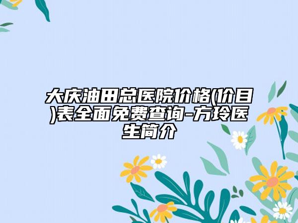 大慶油田總醫(yī)院價(jià)格(價(jià)目)表全面免費(fèi)查詢-方玲醫(yī)生簡(jiǎn)介
