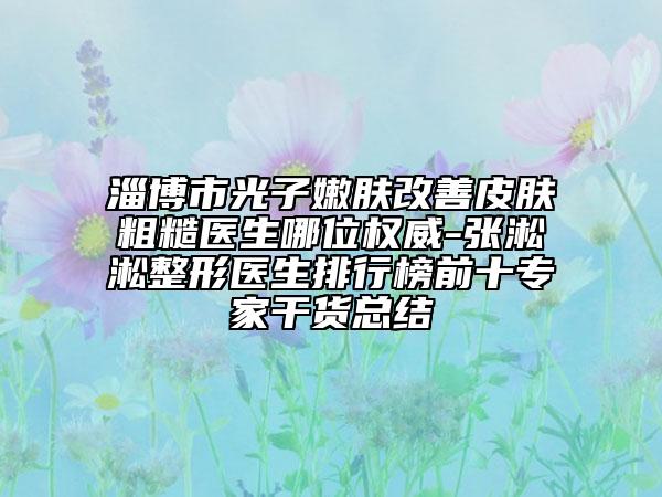 淄博市光子嫩膚改善皮膚粗糙醫(yī)生哪位權(quán)威-張淞淞整形醫(yī)生排行榜前十專(zhuān)家干貨總結(jié)