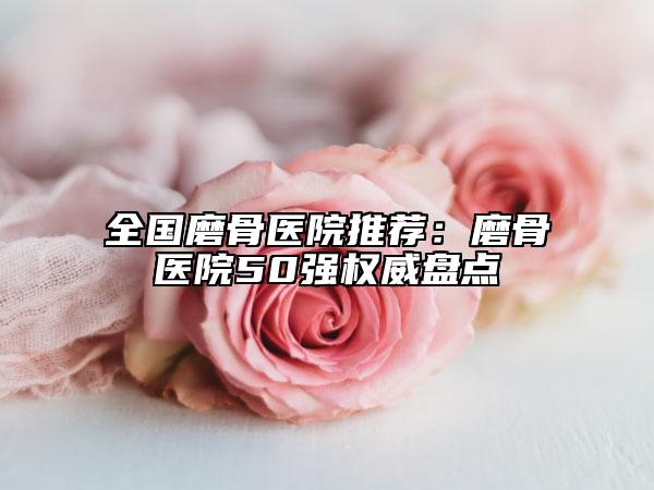 全國磨骨醫(yī)院推薦：磨骨醫(yī)院50強(qiáng)權(quán)威盤點