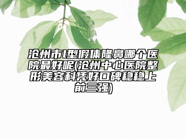 滄州市l(wèi)型假體隆鼻哪個(gè)醫(yī)院最好呢(滄州中心醫(yī)院整形美容科憑好口碑穩(wěn)穩(wěn)上前三強(qiáng))