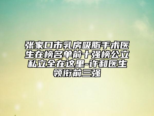 張家口市乳房吸脂手術醫(yī)生在榜名單前十強榜公立私立全在這里-許和醫(yī)生領銜前三強