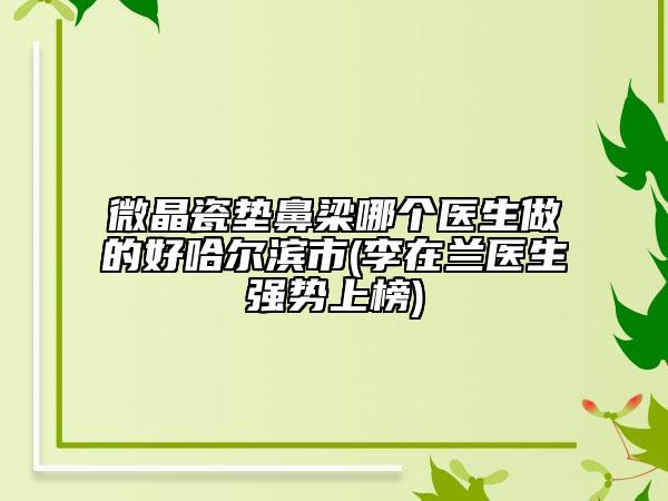 微晶瓷墊鼻梁哪個(gè)醫(yī)生做的好哈爾濱市(李在蘭醫(yī)生強(qiáng)勢(shì)上榜)