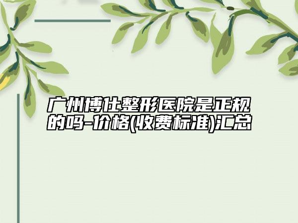 廣州博仕整形醫(yī)院是正規(guī)的嗎-價格(收費標(biāo)準(zhǔn))匯總
