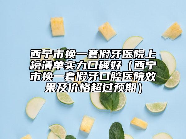 西寧市換一套假牙醫(yī)院上榜清單實力口碑好（西寧市換一套假牙口腔醫(yī)院效果及價格超過預(yù)期）