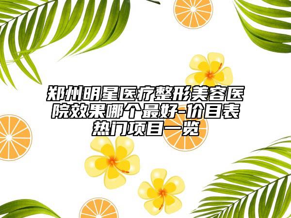 鄭州明星醫(yī)療整形美容醫(yī)院效果哪個(gè)最好-價(jià)目表熱門(mén)項(xiàng)目一覽