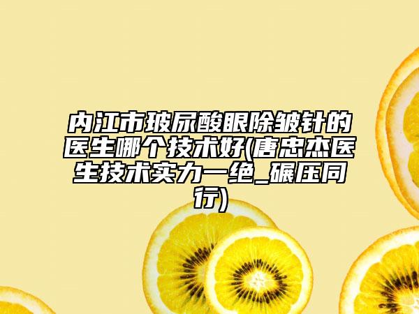 內(nèi)江市玻尿酸眼除皺針的醫(yī)生哪個(gè)技術(shù)好(唐忠杰醫(yī)生技術(shù)實(shí)力一絕_碾壓同行)