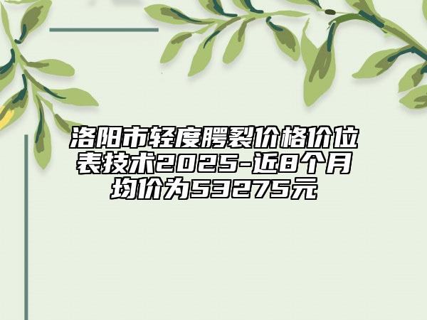 洛陽市輕度腭裂價格價位表技術(shù)2025-近8個月均價為53275元